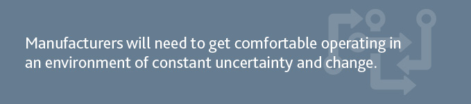 "Manufacturers will need to get comfortable operating in an environment of constant uncertainty and change."