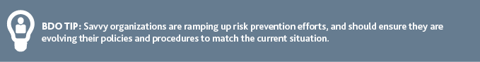 "BDO TIP: Savvy organizations are ramping up risk prevention efforts, and should ensure they are evolving their policies and procedures to match the current situation."