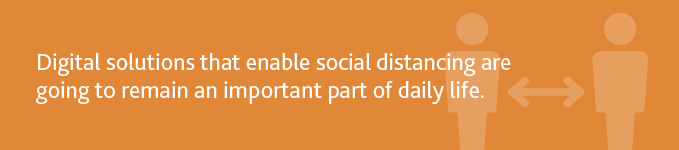 "Digital solutions that enable social distancing are going to remain an important part of daily life."
